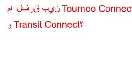 ما الفرق بين Tourneo Connect و Transit Connect؟